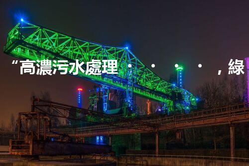 “高濃污水處理，綠色環(huán)保新篇章”